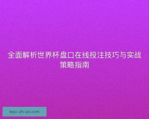 全面解析世界杯盘口在线投注技巧与实战策略指南