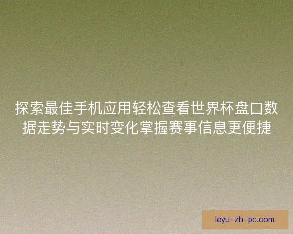 探索最佳手机应用轻松查看世界杯盘口数据走势与实时变化掌握赛事信息更便捷 探索最佳手机应用轻松查看世界杯盘口数据走势与实时变化掌握赛事信息更便捷