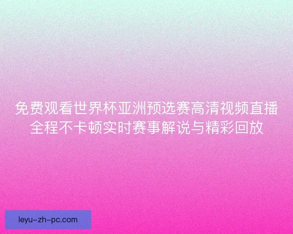 免费观看世界杯亚洲预选赛高清视频直播全程不卡顿实时赛事解说与精彩回放