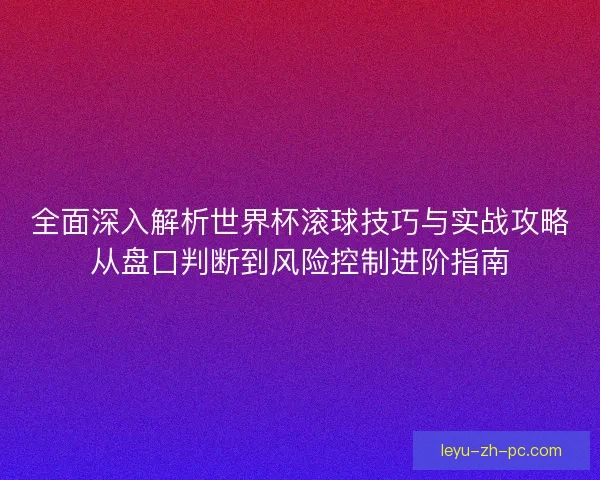 全面深入解析世界杯滚球技巧与实战攻略从盘口判断到风险控制进阶指南