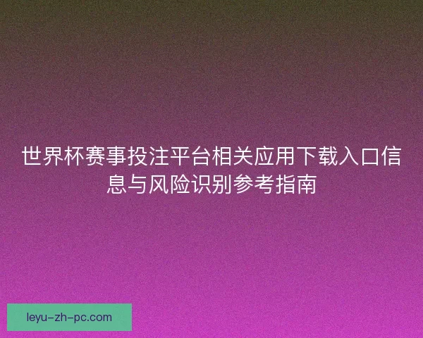 世界杯赛事投注平台相关应用下载入口信息与风险识别参考指南 世界杯赛事投注平台相关应用下载入口信息与风险识别参考指南