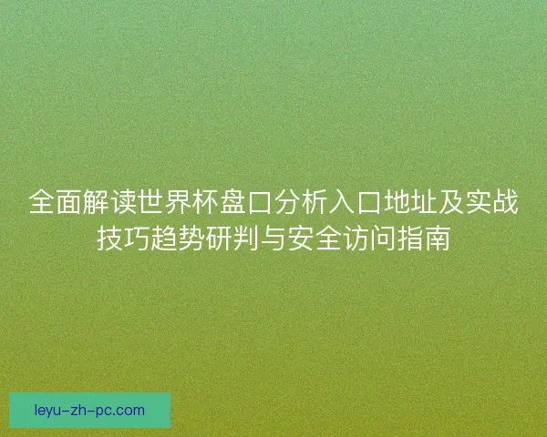 全面解读世界杯盘口分析入口地址及实战技巧趋势研判与安全访问指南 全面解读世界杯盘口分析入口地址及实战技巧趋势研判与安全访问指南
