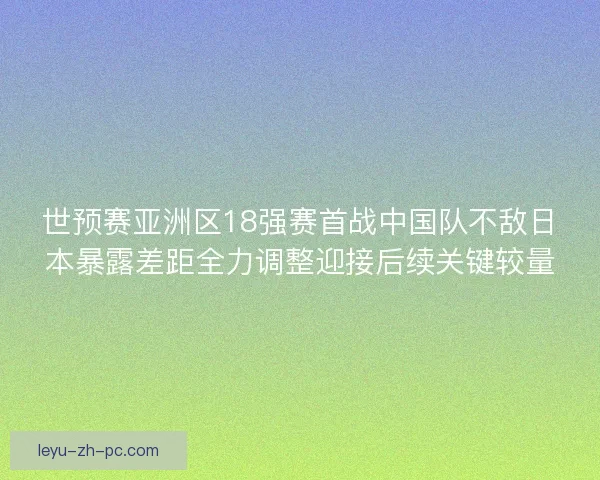 世预赛亚洲区18强赛首战中国队不敌日本暴露差距全力调整迎接后续关键较量 世预赛亚洲区18强赛首战中国队不敌日本暴露差距全力调整迎接后续关键较量