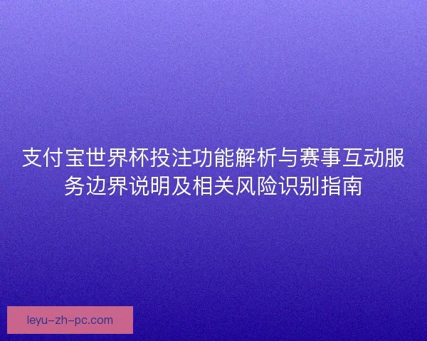 支付宝世界杯投注功能解析与赛事互动服务边界说明及相关风险识别指南 支付宝世界杯投注功能解析与赛事互动服务边界说明及相关风险识别指南