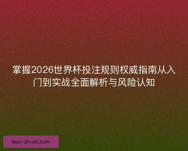 掌握2026世界杯投注规则权威指南从入门到实战全面解析与风险认知 掌握2026世界杯投注规则权威指南从入门到实战全面解析与风险认知