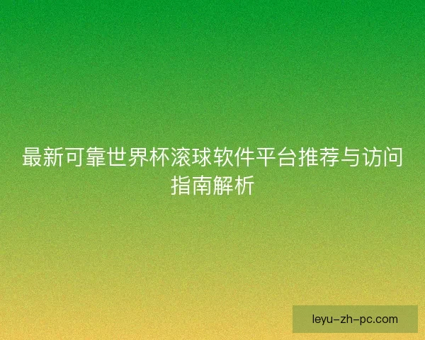 最新可靠世界杯滚球软件平台推荐与访问指南解析