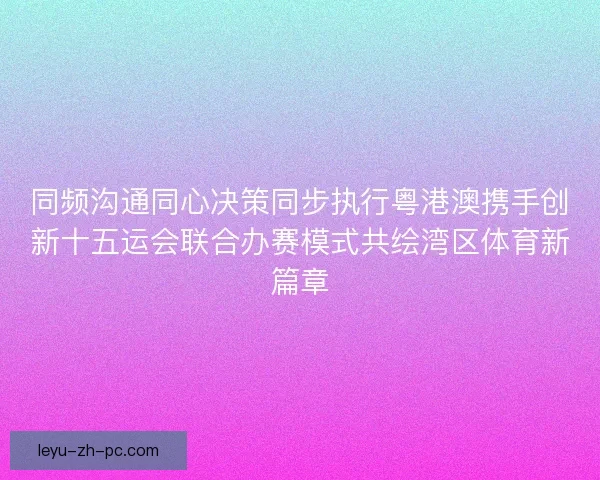 同频沟通同心决策同步执行粤港澳携手创新十五运会联合办赛模式共绘湾区体育新篇章