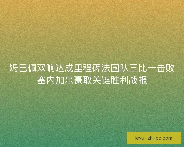 姆巴佩双响达成里程碑法国队三比一击败塞内加尔豪取关键胜利战报