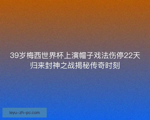 39岁梅西世界杯上演帽子戏法伤停22天归来封神之战揭秘传奇时刻