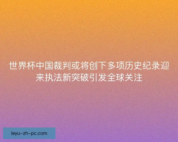 世界杯中国裁判或将创下多项历史纪录迎来执法新突破引发全球关注 世界杯中国裁判或将创下多项历史纪录迎来执法新突破引发全球关注