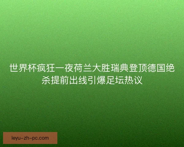 世界杯疯狂一夜荷兰大胜瑞典登顶德国绝杀提前出线引爆足坛热议