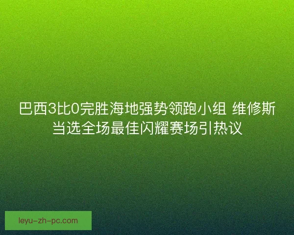巴西3比0完胜海地强势领跑小组 维修斯当选全场最佳闪耀赛场引热议 巴西3比0完胜海地强势领跑小组 维修斯当选全场最佳闪耀赛场引热议