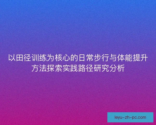 以田径训练为核心的日常步行与体能提升方法探索实践路径研究分析 以田径训练为核心的日常步行与体能提升方法探索实践路径研究分析
