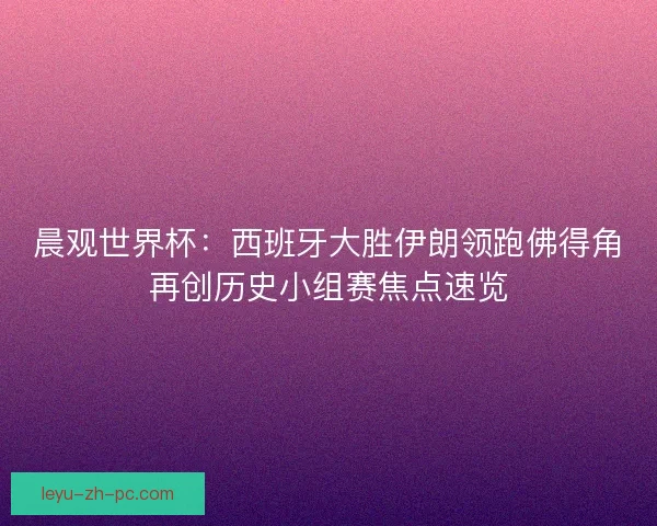 晨观世界杯：西班牙大胜伊朗领跑佛得角再创历史小组赛焦点速览